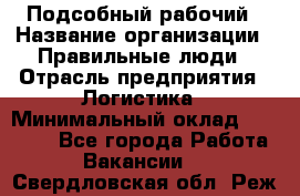 Подсобный рабочий › Название организации ­ Правильные люди › Отрасль предприятия ­ Логистика › Минимальный оклад ­ 30 000 - Все города Работа » Вакансии   . Свердловская обл.,Реж г.